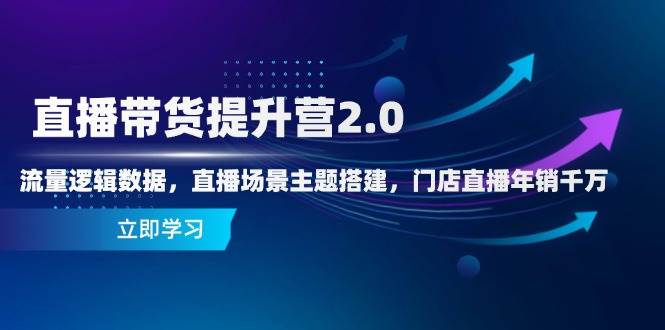 直播带货提升营2.0：流量逻辑数据，直播场景主题搭建，门店直播年销千万-入圈