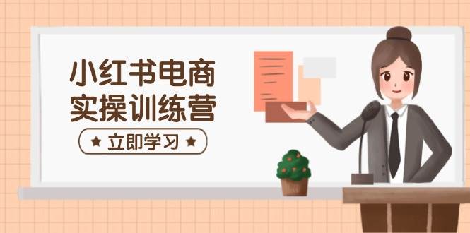 小红书电商实操训练营：涵盖开店、选品、笔记制作等，助你快速上手-入圈