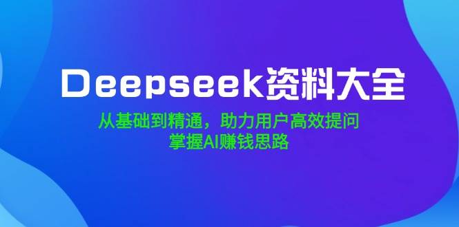 Deepseek资料大全，从基础到精通，助力用户高效提问，掌握AI赚钱思路-入圈