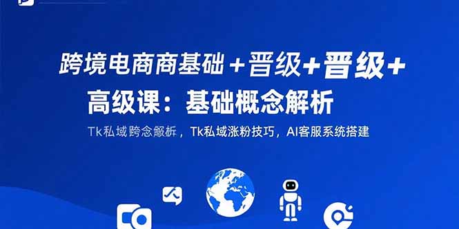 （15496期）跨境电商基础+晋级+高级课：基础概念解析,Tk私域涨粉技巧,AI客服系统搭建-入圈