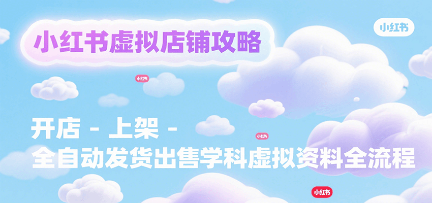 小红书虚拟店铺攻略，开店-上架-全自动发货出售学科虚拟资料完整流程-入圈