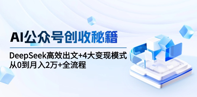 （15047期）AI公众号创收秘籍：DeepSeek高效出文+4大变现模式，从0到月入2万+全流程-入圈