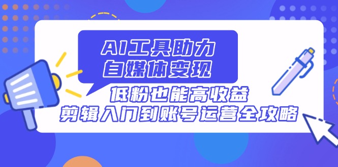 （14405期）AI工具助力自媒体变现，低粉也能高收益，剪辑入门到账号运营全攻略-入圈