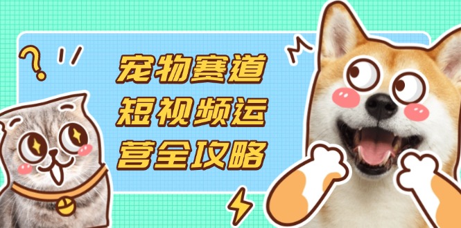 （14345期）宠物赛道短视频运营全攻略，选品拍摄剪辑实操，实现流量到收益转化-入圈