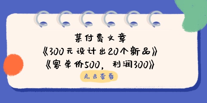 （14209期）某付费文章：《300元设计出20个新品》+《客单价500，利润300》-入圈