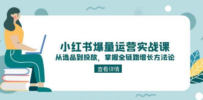 小红书爆量运营实战课：从选品到投放，掌握全链路增长方法论-入圈