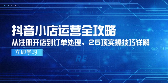 （14939期）抖音小店运营全攻略，从注册开店到订单处理，25项实操技巧详解-入圈
