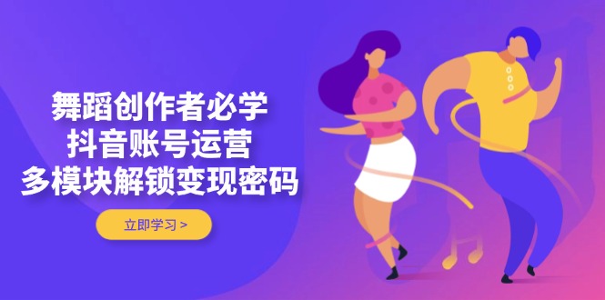 （14501期）舞蹈创作者必学，抖音账号运营，多模块解锁变现密码-入圈