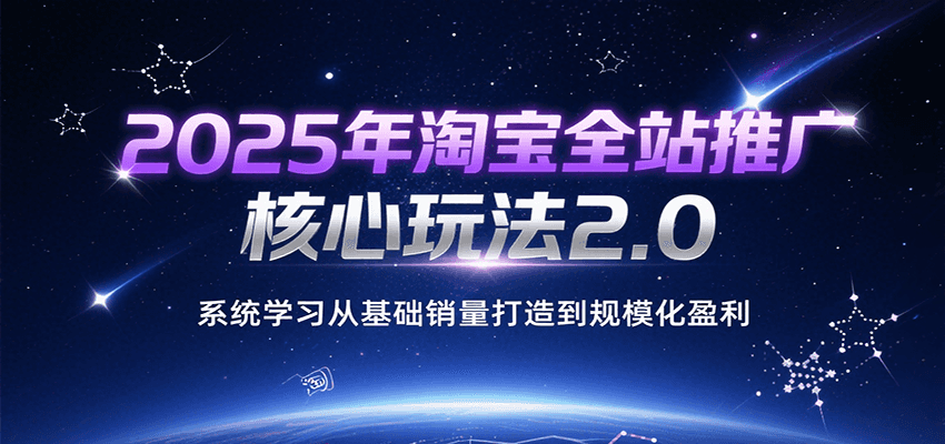 2025年淘宝全站推广核心玩法2.0，系统学习从基础销量打造到规模化盈利-入圈