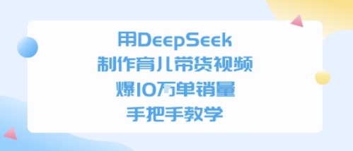 用DeepSeek制作育儿带货视频，手把手教学，爆10W单销量-入圈