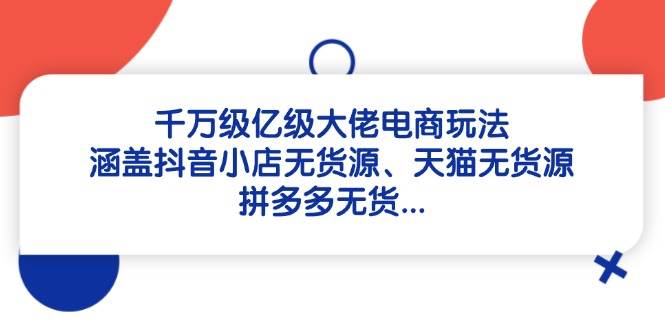 千万级亿级大佬电商玩法：涵盖抖音小店无货源、天猫无货源、拼多多无货-入圈