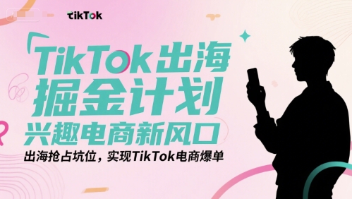 TikTok出海掘金计划，兴趣电商新风口，出海抢占坑位，实现TikTok电商爆单-入圈