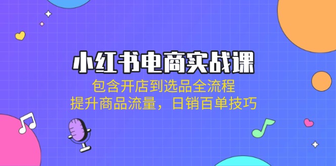 （14165期）小红书电商实战课：包含开店到选品全流程，提升商品流量，日销百单技巧-入圈