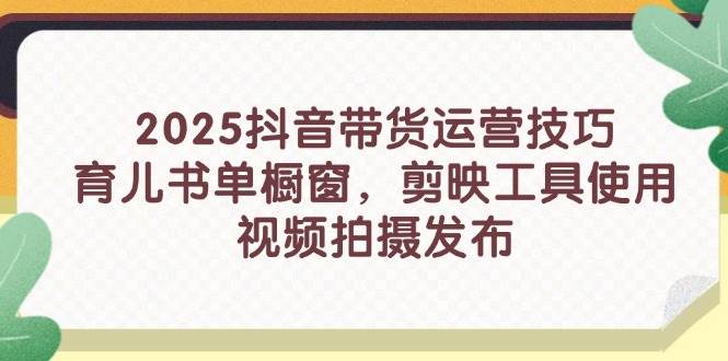 2025抖音带货运营技巧，育儿书单橱窗，剪映工具使用，视频拍摄发布-入圈