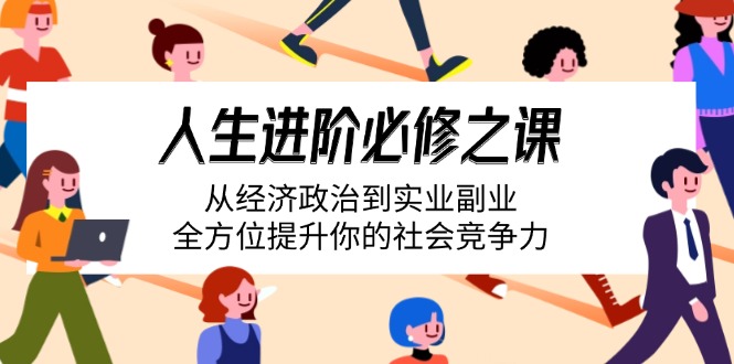 （14543期）人生进阶必修之课：从经济政治到实业副业，全方位提升你的社会竞争力-入圈