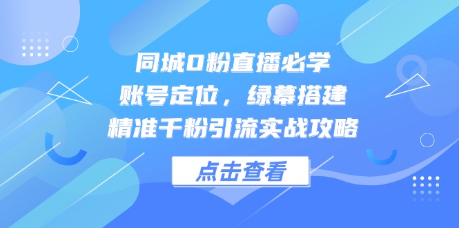 （14827期）同城0粉直播必学，账号定位，绿幕搭建，精准千粉引流实战攻略-入圈