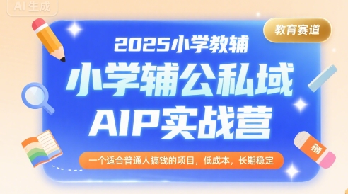 2025小学教辅公私域AIP实战营，一个适合普通人搞钱的项目，低成本，长期稳定-入圈