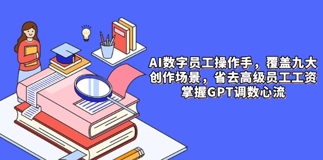 （14740期）AI数字员工操作手，9大场景内容创作，省去高级员工工资，掌握GPT调数心流-入圈