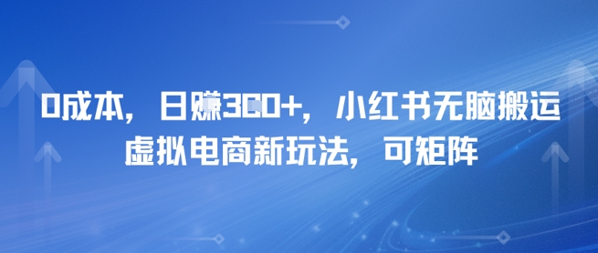 0成本，日入3张+，小红书无脑搬运，虚拟电商新玩法，可矩阵-入圈