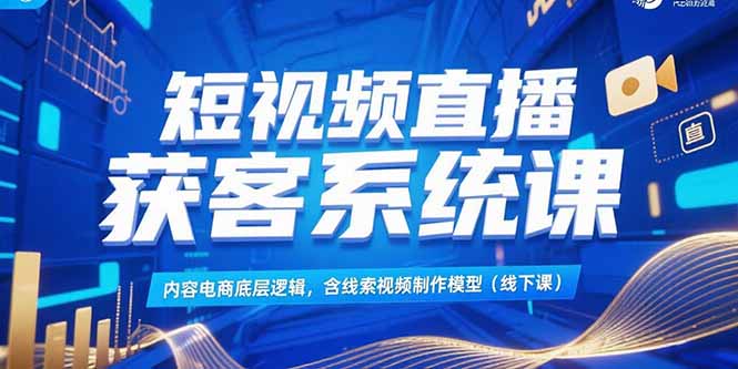 （15282期）短视频直播获客系统课，内容电商底层逻辑，含线索视频制作模型(线下课)-入圈