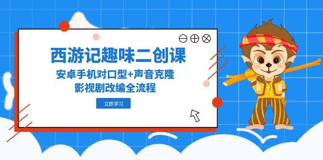 （14876期）西游记趣味二创课，安卓手机对口型+声音克隆，影视剧改编全流程-入圈