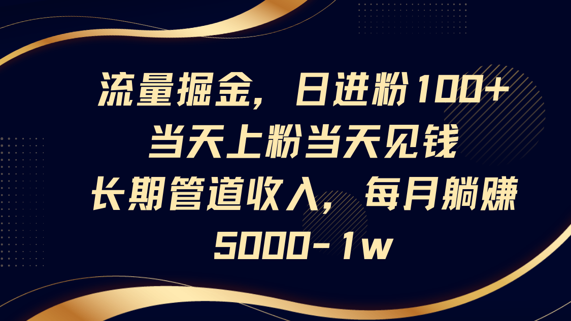 流量掘金，日进粉100+,当天上粉当天见钱，长期管道收入，每月躺赚5000-1w-入圈