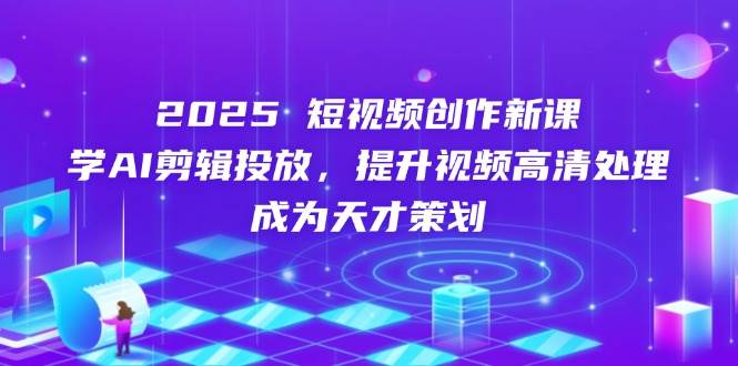 2025短视频创作新课，学AI剪辑投放，提升视频高清处理，成为天才策划-入圈