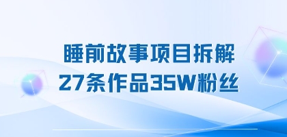 睡前故事项目拆解，27条作品35W粉丝，人人都能上手-入圈