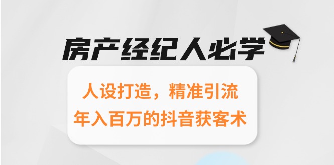 （15095期）房产经纪人必学：人设打造，精准引流，年入百万的抖音获客术-入圈
