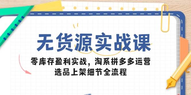 无货源实战课：零库存盈利实战，淘系拼多多运营，选品上架细节全流程-入圈