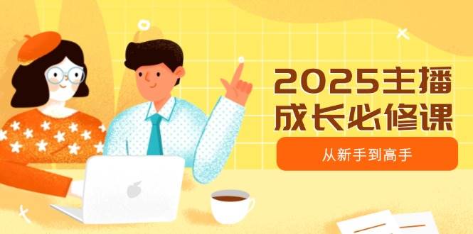 2025主播成长必修课，主播从新手到高手，涵盖趋势、定位、能力构建等-入圈