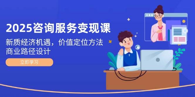 2025咨询服务变现课：新质经济机遇，价值定位方法，商业路径设计-入圈