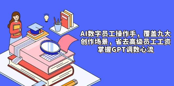 AI数字员工操作手，9大场景内容创作，省去高级员工工资，掌握GPT调数心流-入圈