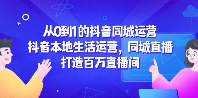 从0到1的抖音同城运营，抖音本地生活运营，同城直播，打造百万直播间-入圈