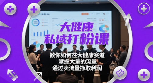 大健康私域打粉课，​教你如何在大健康赛道，掌握大量的流量，通过卖流量挣取利润-入圈