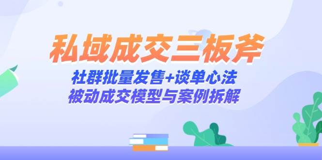 私域成交三板斧：社群批量发售+谈单心法，被动成交模型与案例拆解-入圈