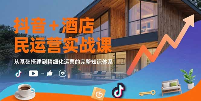 （15524期）抖音+酒店民宿运营实战课：从基础搭建到精细化运营的完整知识体系-入圈