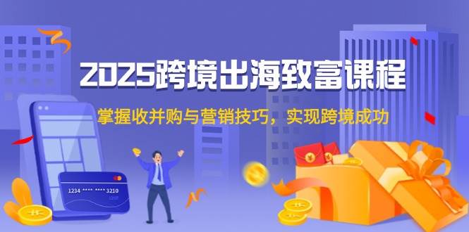 2025跨境出海致富课程，掌握收并购与营销技巧，实现跨境成功-入圈