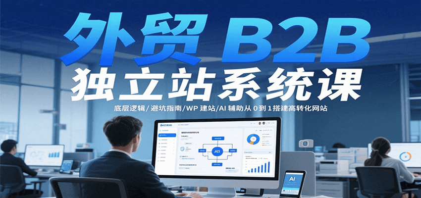 外贸B2B独立站系统课：底层逻辑/避坑指南/WP建站/AI辅助从0到1搭建高转化网站-入圈