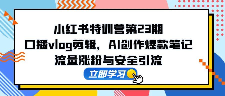 （14794期）小红书特训营第23期，口播vlog剪辑，AI创作爆款笔记，流量涨粉与安全引流-入圈