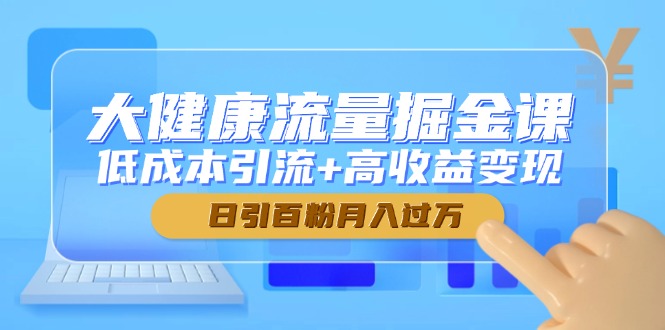 （14811期）大健康流量掘金课，低成本引流+高收益变现，日引百粉月入过万-入圈