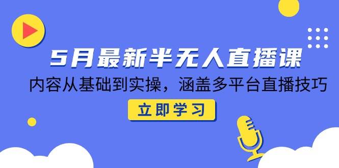 5月最新半无人直播课，内容从基础到实操，涵盖多平台直播技巧-入圈