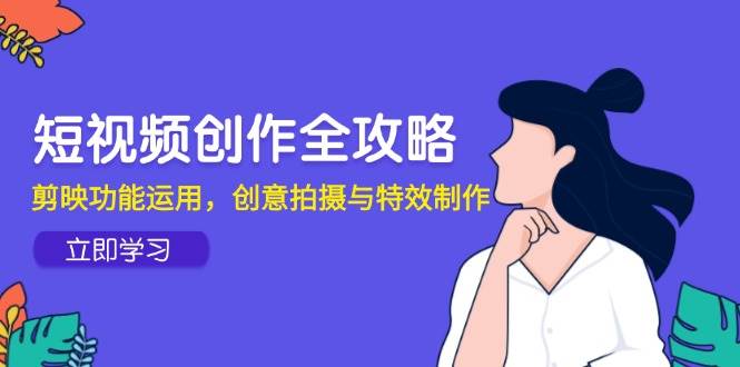 短视频创作全攻略，剪映功能运用，创意拍摄与特效制作-入圈