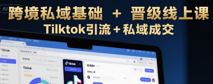 跨境私域基础+晋级线上课，Tilktok引流+私域成交-入圈