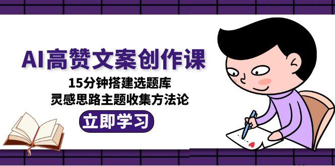 （15157期）AI高赞文案创作课，15分钟搭建选题库，灵感思路主题收集方法论-入圈