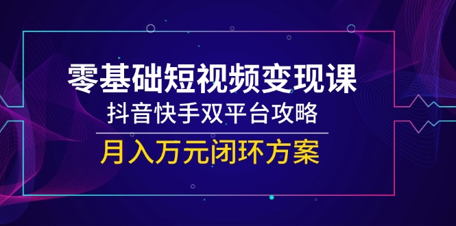（14988期）零基础短视频变现课，抖音快手双平台攻略，月入万元闭环方案-入圈
