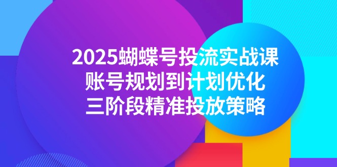 （14987期）2025蝴蝶号投流实战课，账号规划到计划优化，三阶段精准投放策略-入圈