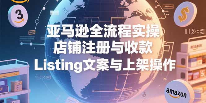 （15349期）亚马逊全流程实操，店铺注册与收款，Listing文案与上架操作-入圈