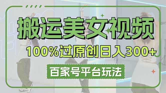 （14207期）搬运美女视频100%过原创大揭秘，百家号平台玩法，轻松日入3000+（可矩阵）-入圈
