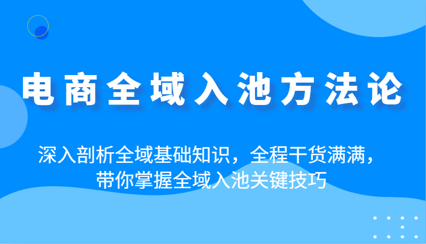 电商全域入池方法论：深入剖析全域基础知识，全程干货满满，带你掌握全域入池关键技巧-入圈